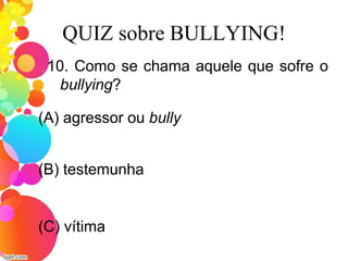 QUIZ sobre BULLYING!
10. Como se chama aquele que sofre o
bullying?
(A) agressor ou bully
(C) vítima
(B) testemunha
 