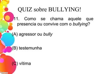 QUIZ sobre BULLYING!
11. Como se chama aquele que
presencia ou convive com o bullying?
(A) agressor ou bully
(C) vítima
(B) testemunha
 