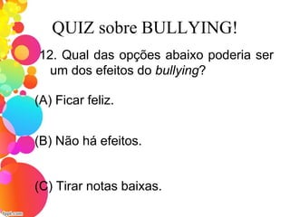 QUIZ sobre BULLYING!
12. Qual das opções abaixo poderia ser
um dos efeitos do bullying?
(A) Ficar feliz.
(C) Tirar notas baixas.
(B) Não há efeitos.
 