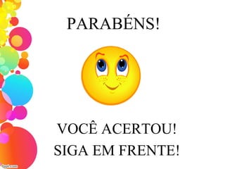PARABÉNS!
VOCÊ ACERTOU!
SIGA EM FRENTE!
 