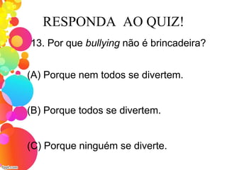 RESPONDA AO QUIZ!
13. Por que bullying não é brincadeira?
(A) Porque nem todos se divertem.
(C) Porque ninguém se diverte.
(B) Porque todos se divertem.
 