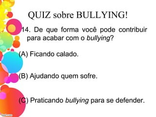 QUIZ sobre BULLYING!
14. De que forma você pode contribuir
para acabar com o bullying?
(A) Ficando calado.
(C) Praticando bullying para se defender.
(B) Ajudando quem sofre.
 