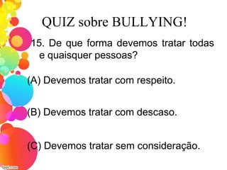 QUIZ sobre BULLYING!
15. De que forma devemos tratar todas
e quaisquer pessoas?
(A) Devemos tratar com respeito.
(C) Devemos tratar sem consideração.
(B) Devemos tratar com descaso.
 