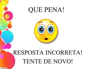 QUE PENA!
RESPOSTA INCORRETA!
TENTE DE NOVO!
 