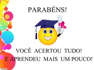 PARABÉNS!
VOCÊ ACERTOU TUDO!
E APRENDEU MAIS UM POUCO!
 