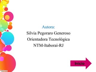 Autora:
Silvia Pegoraro Generoso
Orientadora Tecnológica
NTM-Itaboraí-RJ
Início
 