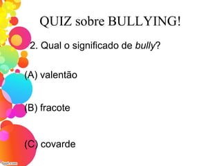 QUIZ sobre BULLYING!
2. Qual o significado de bully?
(A) valentão
(C) covarde
(B) fracote
 