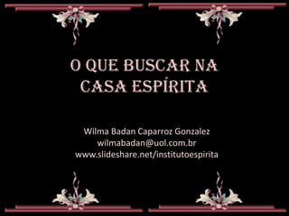 Wilma Badan Caparroz Gonzalez
    wilmabadan@uol.com.br
www.slideshare.net/institutoespirita
 