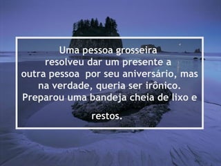 Uma pessoa grosseira
     resolveu dar um presente a
outra pessoa por seu aniversário, mas
   na verdade, queria ser irônico.
Preparou uma bandeja cheia de lixo e
              restos.
 