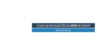 O	QUE	CAI	NAS	QUESTÕES	DE	ARTES	NO	ENEM?
Manoel	Neves
 
