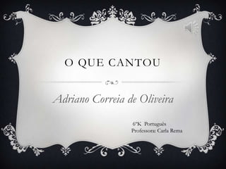 O QUE CANTOU
Adriano Correia de Oliveira
6ºK Português
Professora: Carla Rema
 