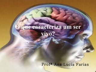 O que caracteriza um ser vivo? Profª Ana Lucia Farias 