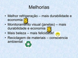 Melhorias Melhor refrigeração – mais durabilidade e economia Monitoramento visual (janelas) – mais durabilidade e economia Mais beleza – mais felicidade! Reciclagem de materiais – consciência ambiental 