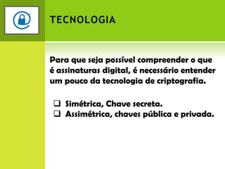 TECNOLOGIAPara que seja possível compreender o que é assinaturas digital, é necessário entender um pouco da tecnologia de criptografia.   Simétrica, Chave secreta. 