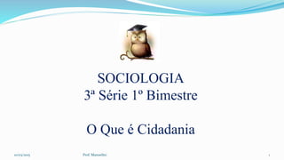 SOCIOLOGIA
3ª Série 1º Bimestre
O Que é Cidadania
10/03/2015 Prof. Manoelito 1
 