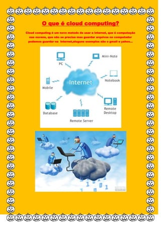 O que é cloud computing?
Cloud computing é um novo metodo de usar a internet, que é computação
nas nuvens, que não se precisa mas guardar arquivos no computador
podemos guardar na internet,aluguns exemplos são o gmail e yahoo...
 