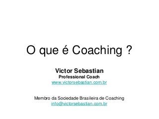 O que é Coaching ?
Victor Sebastian
Professional Coach
www.victorsebastian.com.br
Membro da Sociedade Brasileira de Coaching
info@victorsebastian.com.br
 