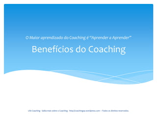 O Maior aprendizado do Coaching é “Aprender a Aprender”


    Benefícios do Coaching




 Life Coaching - Saiba mais sobre o Coaching - http://coachingsp.wordpress.com – Todos os direitos reservados.
 