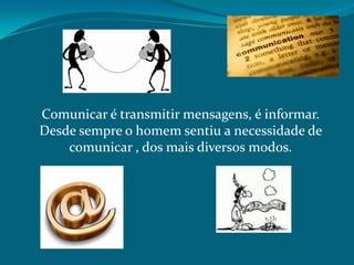 Comunicar é transmitir mensagens, é informar.
Desde sempre o homem sentiu a necessidade de
comunicar , dos mais diversos modos.

 