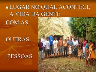  LUGAR NO QUAL ACONTECE
A VIDA DA GENTE
COM AS
OUTRAS
PESSOAS
 