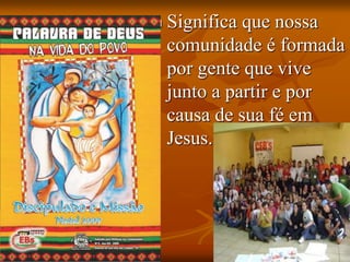  Significa que nossa
comunidade é formada
por gente que vive
junto a partir e por
causa de sua fé em
Jesus.
 