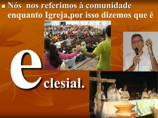  Nós nos referimos à comunidade
enquanto Igreja,por isso dizemos que é
clesial.
 