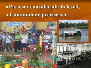  Para ser considerada Eclesial,
a Comunidade precisa ser:
 