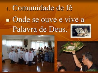 1. Comunidade de fé
 Onde se ouve e vive a
Palavra de Deus.
 