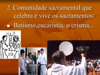 2. Comunidade sacramental que
celebra e vive os sacramentos:
 Batismo,eucaristia, o crisma...
 