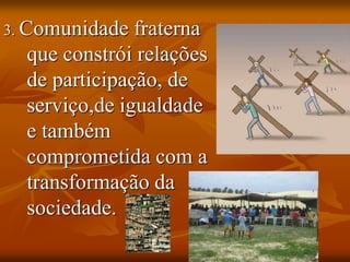 3. Comunidade fraterna
que constrói relações
de participação, de
serviço,de igualdade
e também
comprometida com a
transformação da
sociedade.
 