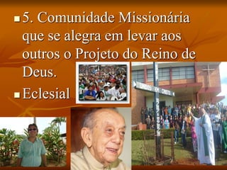  5. Comunidade Missionária
que se alegra em levar aos
outros o Projeto do Reino de
Deus.
 Eclesial
 