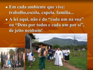  Em cada ambiente que vive:
trabalho,escola, capela, família...
 A lei aqui, não é do “cada um na sua”
ou “Deus por todos e cada um por sí”,
de jeito nenhum!
 