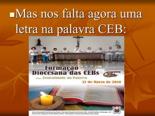 Mas nos falta agora uma
letra na palavra CEB:
 