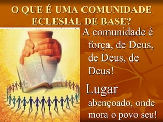O QUE É UMA COMUNIDADE
ECLESIAL DE BASE?
A comunidade é
força, de Deus,
de Deus, de
Deus!
Lugar
abençoado, onde
mora o povo seu!
 
