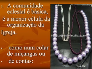 1. A comunidade
eclesial é básica,
é a menor célula da
organização da
Igreja.
• como num colar
de miçangas ou
• de contas:
 