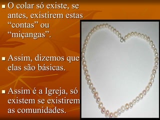  O colar só existe, se
antes, existirem estas
“contas” ou
“miçangas”.
 Assim, dizemos que
elas são básicas.
 Assim é a Igreja, só
existem se existirem
as comunidades.
 