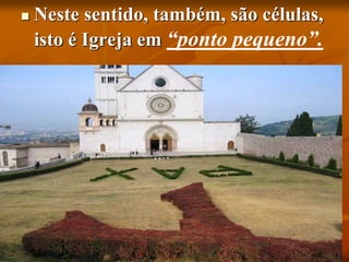  Neste sentido, também, são células,
isto é Igreja em “ponto pequeno”.
 