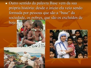  Outro sentido da palavra Base vem da sua
própria história: desde o início ela veio sendo
formada por pessoas que são a “base” da
sociedade, os pobres, que são os excluídos de
hoje.
 