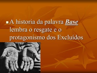  A historia da palavra Base
lembra o resgate e o
protagonismo dos Excluídos
 