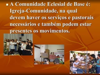  A Comunidade Eclesial de Base é:
Igreja-Comunidade, na qual
devem haver os serviços e pastorais
necessários e também podem estar
presentes os movimentos.
 
