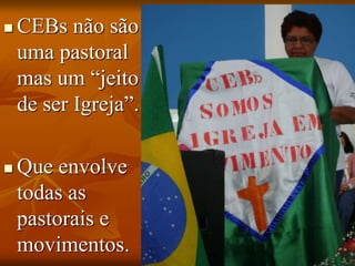  CEBs não são
uma pastoral
mas um “jeito
de ser Igreja”.
 Que envolve
todas as
pastorais e
movimentos.
 