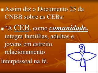 Assim diz o Documento 25 da
CNBB sobre as CEBs:
 “A CEB, como comunidade,
integra famiílias, adultos e
jovens em estreito
relacionamento
interpessoal na fé.
 