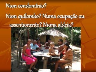 Num condomínio?
Num quilombo? Numa ocupação ou
assentamento? Numa aldeia?
 