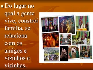  Do lugar no
qual a gente
vive, constrói
família, se
relaciona
com os
amigos e
vizinhos e
vizinhas.
 