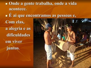  Onde a gente trabalha, onde a vida
acontece.
 É ai que encontramos as pessoas e,
Com elas,
a alegria e as
dificuldades
em viver
juntos.
 