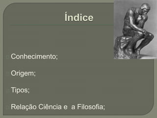 Conhecimento;
Origem;
Tipos;
Relação Ciência e a Filosofia;
 