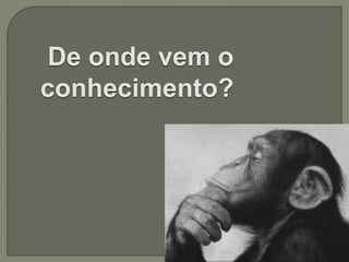 De onde vem o
conhecimento?
 