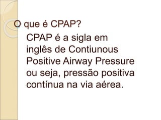 O que é CPAP?
CPAP é a sigla em
inglês de Contiunous
Positive Airway Pressure
ou seja, pressão positiva
contínua na via aérea.
 