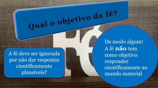 A fé deve ser ignorada
por não dar respostas
cientificamente
plausíveis?
De modo algum!
A fé não tem
como objetivo
responder
cientificamente ao
mundo material
 