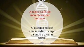 O que não pode é
uma invadir o campo
da outra e ditar as
regras.
A razão e a fé são
inerentes ao ser
humano.
 